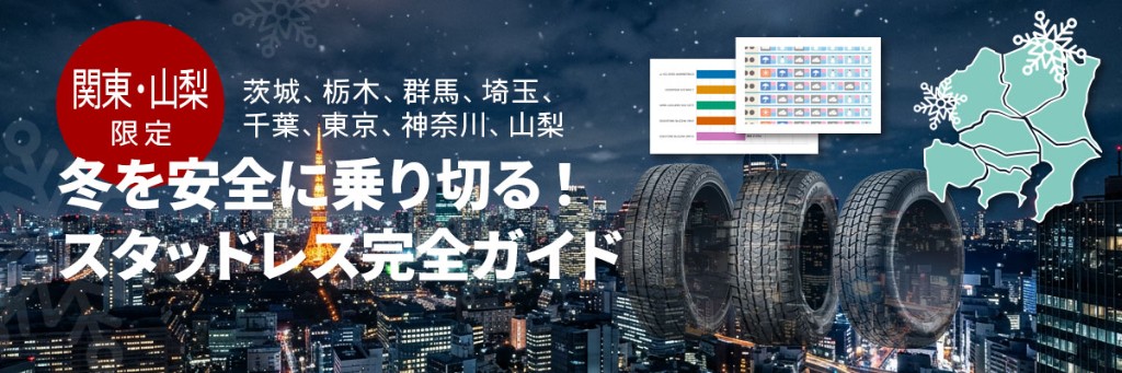 関東・山梨限定 茨城、栃木、群馬、埼玉、千葉、東京、神奈川、山梨 冬を安全に乗り切る！スタッドレス完全ガイド